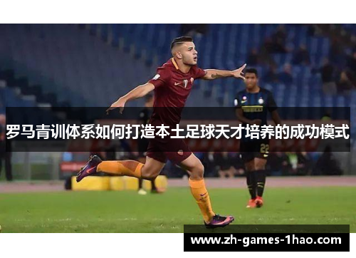 罗马青训体系如何打造本土足球天才培养的成功模式