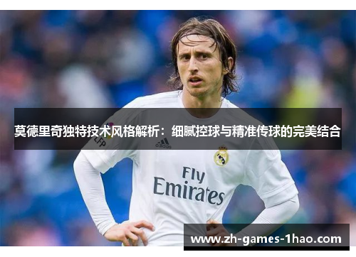 莫德里奇独特技术风格解析：细腻控球与精准传球的完美结合