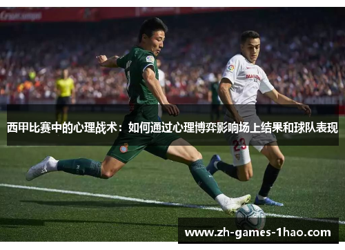 西甲比赛中的心理战术：如何通过心理博弈影响场上结果和球队表现