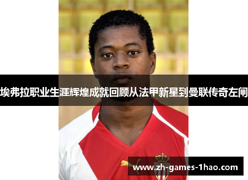 埃弗拉职业生涯辉煌成就回顾从法甲新星到曼联传奇左闸
