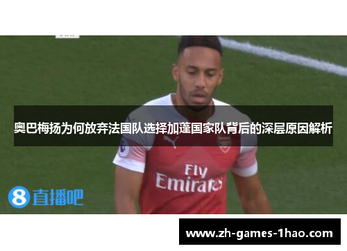 奥巴梅扬为何放弃法国队选择加蓬国家队背后的深层原因解析