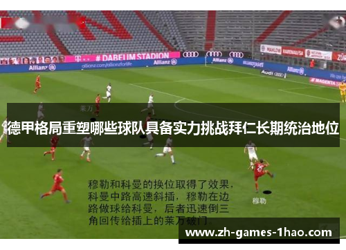 德甲格局重塑哪些球队具备实力挑战拜仁长期统治地位