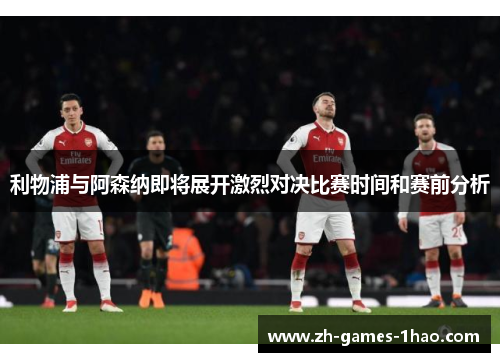 利物浦与阿森纳即将展开激烈对决比赛时间和赛前分析