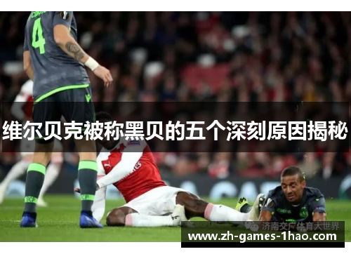 维尔贝克被称黑贝的五个深刻原因揭秘 维尔贝克被称黑贝的五个深刻原因揭秘