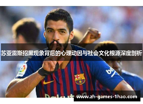 苏亚雷斯招黑现象背后的心理动因与社会文化根源深度剖析