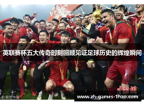 英联赛杯五大传奇时刻回顾见证足球历史的辉煌瞬间 英联赛杯五大传奇时刻回顾见证足球历史的辉煌瞬间