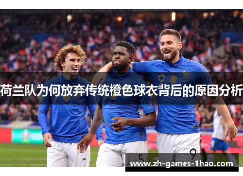 荷兰队为何放弃传统橙色球衣背后的原因分析 荷兰队为何放弃传统橙色球衣背后的原因分析