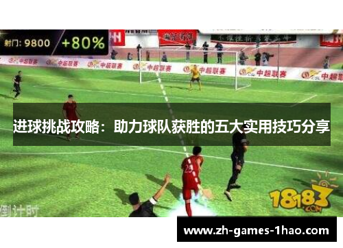 进球挑战攻略:助力球队获胜的五大实用技巧分享 进球挑战攻略:助力球队获胜的五大实用技巧分享