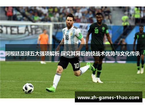 阿根廷足球五大强项解析 探究其背后的技战术优势与文化传承 阿根廷足球五大强项解析 探究其背后的技战术优势与文化传承