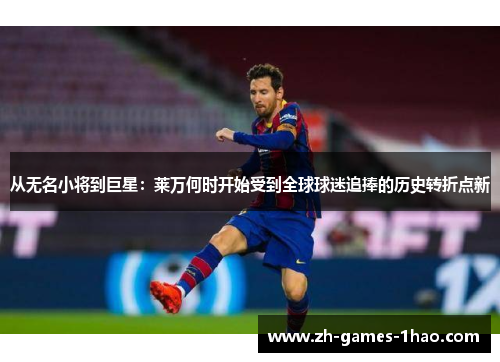 从无名小将到巨星：莱万何时开始受到全球球迷追捧的历史转折点新