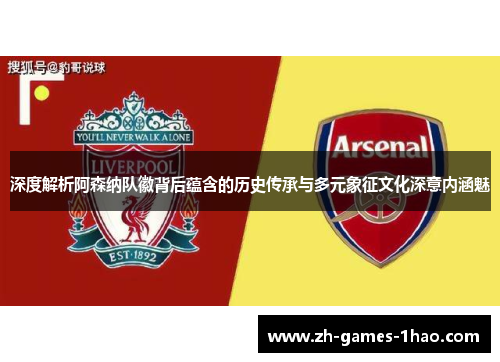 深度解析阿森纳队徽背后蕴含的历史传承与多元象征文化深意内涵魅 深度解析阿森纳队徽背后蕴含的历史传承与多元象征文化深意内涵魅