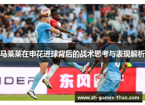 马莱莱在申花进球背后的战术思考与表现解析 马莱莱在申花进球背后的战术思考与表现解析