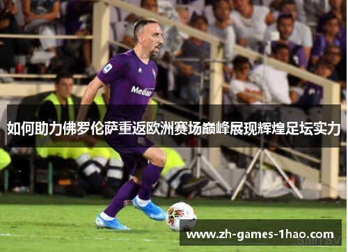 如何助力佛罗伦萨重返欧洲赛场巅峰展现辉煌足坛实力 如何助力佛罗伦萨重返欧洲赛场巅峰展现辉煌足坛实力