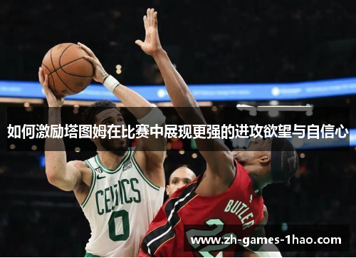 如何激励塔图姆在比赛中展现更强的进攻欲望与自信心 如何激励塔图姆在比赛中展现更强的进攻欲望与自信心