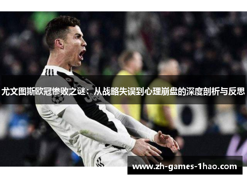 尤文图斯欧冠惨败之谜：从战略失误到心理崩盘的深度剖析与反思