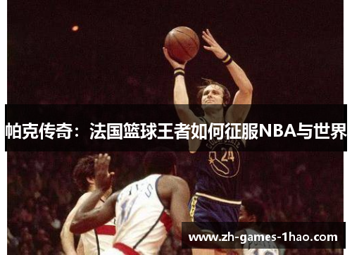 帕克传奇：法国篮球王者如何征服NBA与世界