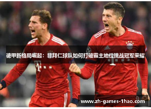 德甲新格局崛起：非拜仁球队如何打破霸主地位挑战冠军荣耀
