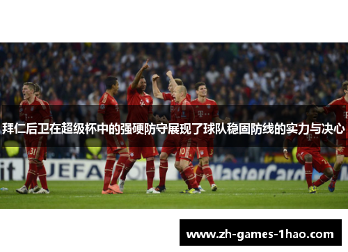拜仁后卫在超级杯中的强硬防守展现了球队稳固防线的实力与决心
