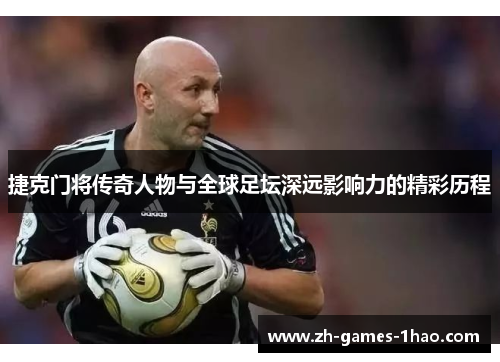 捷克门将传奇人物与全球足坛深远影响力的精彩历程