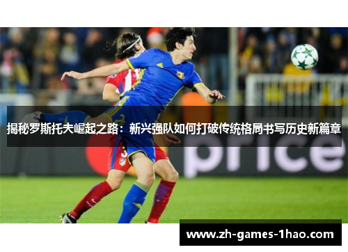揭秘罗斯托夫崛起之路:新兴强队如何打破传统格局书写历史新篇章 揭秘罗斯托夫崛起之路:新兴强队如何打破传统格局书写历史新篇章