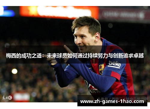 梅西的成功之道:未来球员如何通过持续努力与创新追求卓越 梅西的成功之道:未来球员如何通过持续努力与创新追求卓越