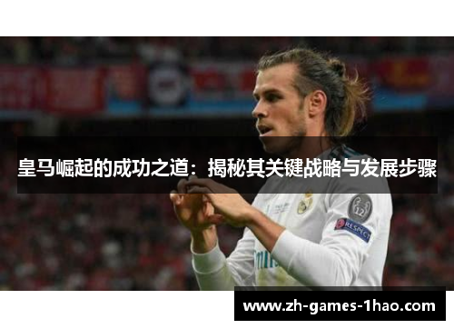 皇马崛起的成功之道：揭秘其关键战略与发展步骤
