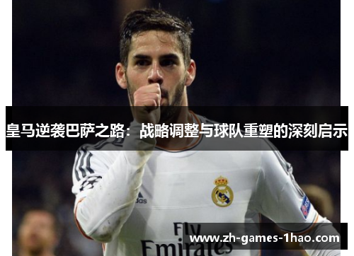 皇马逆袭巴萨之路：战略调整与球队重塑的深刻启示