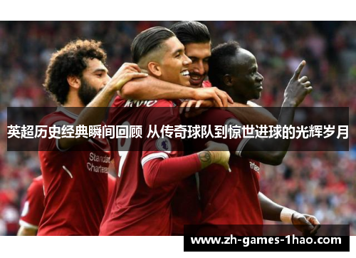 英超历史经典瞬间回顾 从传奇球队到惊世进球的光辉岁月 英超历史经典瞬间回顾 从传奇球队到惊世进球的光辉岁月