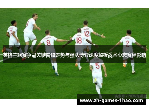 英格兰联赛争冠关键阶段走势与强队博弈深度解析战术心态赛程影响 英格兰联赛争冠关键阶段走势与强队博弈深度解析战术心态赛程影响