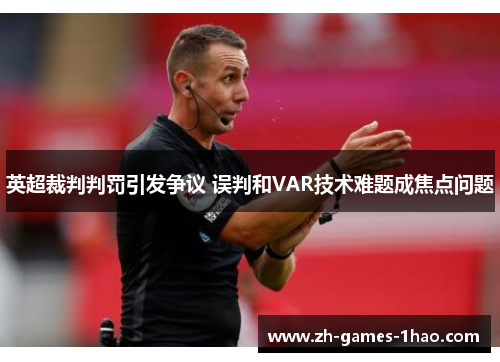 英超裁判判罚引发争议 误判和VAR技术难题成焦点问题 英超裁判判罚引发争议 误判和VAR技术难题成焦点问题