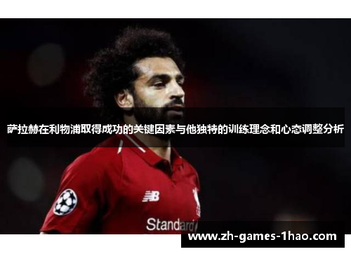 萨拉赫在利物浦取得成功的关键因素与他独特的训练理念和心态调整分析