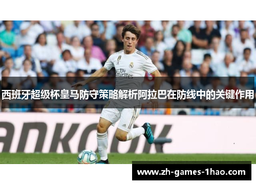 西班牙超级杯皇马防守策略解析阿拉巴在防线中的关键作用