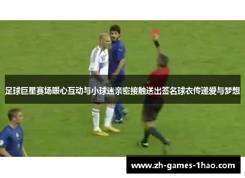 足球巨星赛场暖心互动与小球迷亲密接触送出签名球衣传递爱与梦想 足球巨星赛场暖心互动与小球迷亲密接触送出签名球衣传递爱与梦想