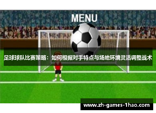 足球球队比赛策略：如何根据对手特点与场地环境灵活调整战术