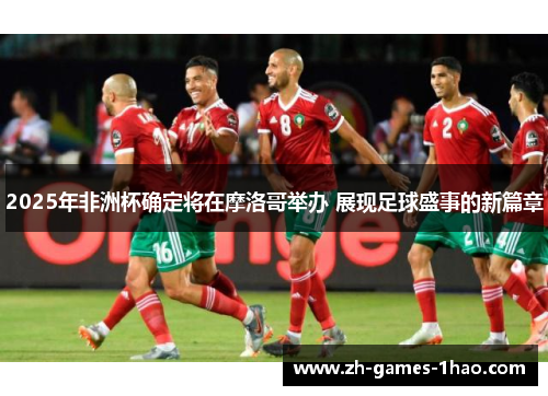 2025年非洲杯确定将在摩洛哥举办 展现足球盛事的新篇章
