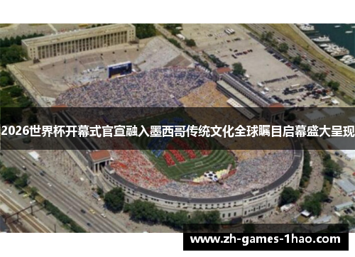 2026世界杯开幕式官宣融入墨西哥传统文化全球瞩目启幕盛大呈现