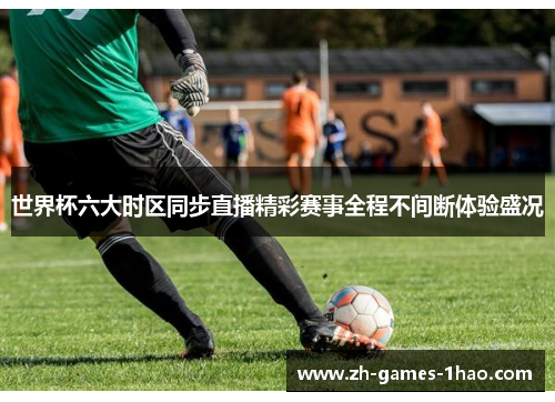 世界杯六大时区同步直播精彩赛事全程不间断体验盛况