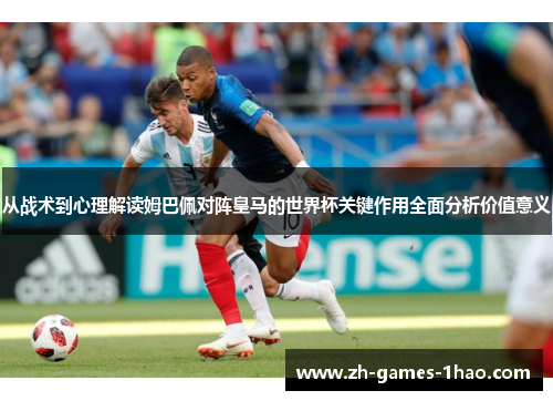 从战术到心理解读姆巴佩对阵皇马的世界杯关键作用全面分析价值意义