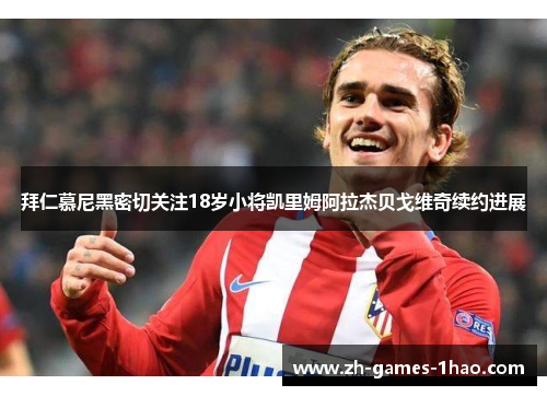 拜仁慕尼黑密切关注18岁小将凯里姆阿拉杰贝戈维奇续约进展 拜仁慕尼黑密切关注18岁小将凯里姆阿拉杰贝戈维奇续约进展