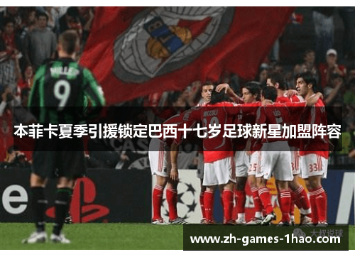 本菲卡夏季引援锁定巴西十七岁足球新星加盟阵容