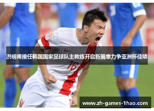 洪明甫接任韩国国家足球队主教练开启新篇章力争亚洲杯佳绩