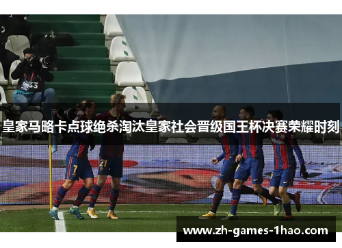 皇家马略卡点球绝杀淘汰皇家社会晋级国王杯决赛荣耀时刻 皇家马略卡点球绝杀淘汰皇家社会晋级国王杯决赛荣耀时刻