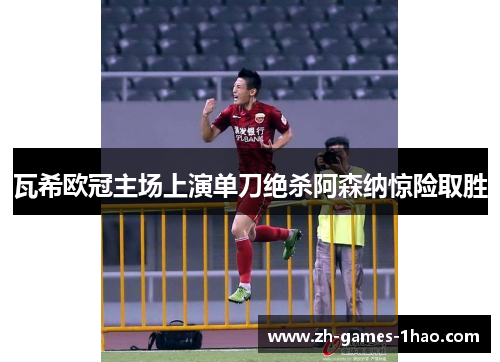 瓦希欧冠主场上演单刀绝杀阿森纳惊险取胜 瓦希欧冠主场上演单刀绝杀阿森纳惊险取胜