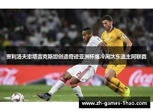 贾利洛夫率塔吉克斯坦创造奇迹亚洲杯爆冷淘汰东道主阿联酋