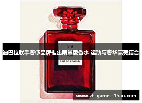 迪巴拉联手奢侈品牌推出限量版香水 运动与奢华完美结合