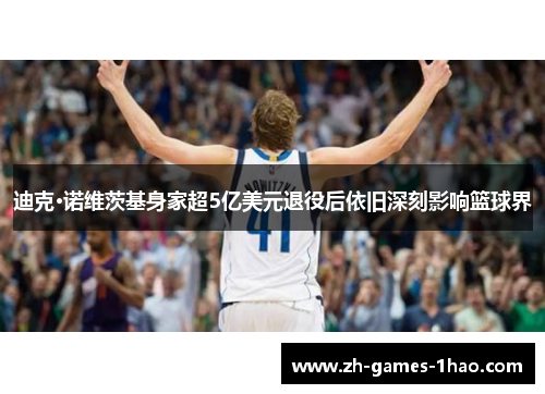 迪克·诺维茨基身家超5亿美元退役后依旧深刻影响篮球界