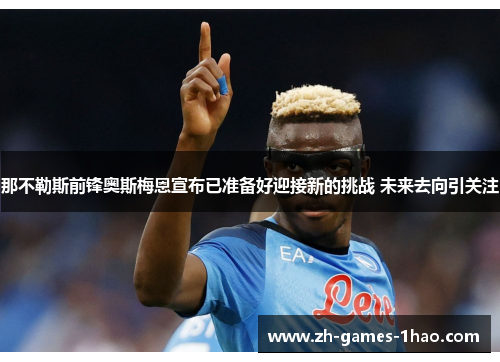 那不勒斯前锋奥斯梅恩宣布已准备好迎接新的挑战 未来去向引关注