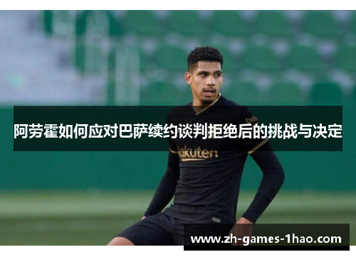 阿劳霍如何应对巴萨续约谈判拒绝后的挑战与决定