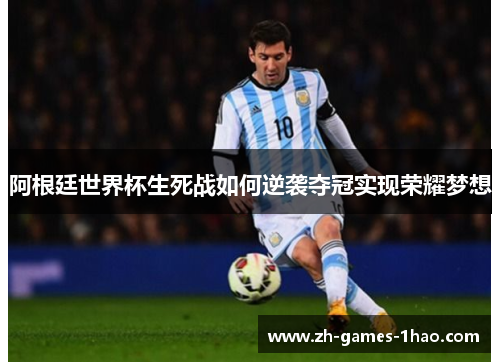 阿根廷世界杯生死战如何逆袭夺冠实现荣耀梦想