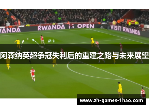 阿森纳英超争冠失利后的重建之路与未来展望